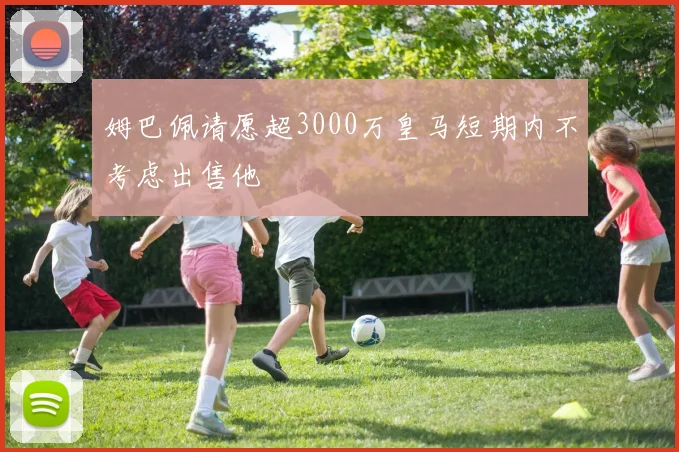 姆巴佩请愿超3000万皇马短期内不考虑出售他