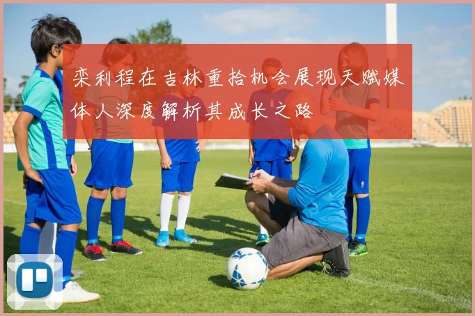 栾利程在吉林重拾机会展现天赋媒体人深度解析其成长之路