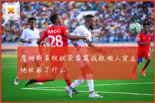 詹姆斯虽败犹荣雷霆战胜湖人背后他收获了什么