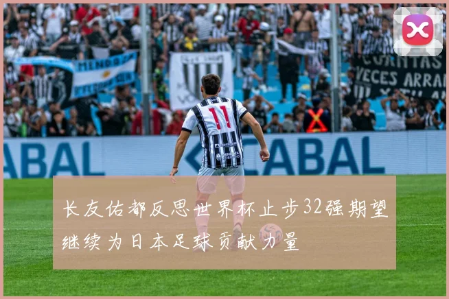 长友佑都反思世界杯止步32强期望继续为日本足球贡献力量