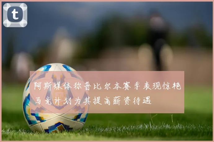 阿斯媒体称普比尔本赛季表现惊艳马竞计划为其提高薪资待遇
