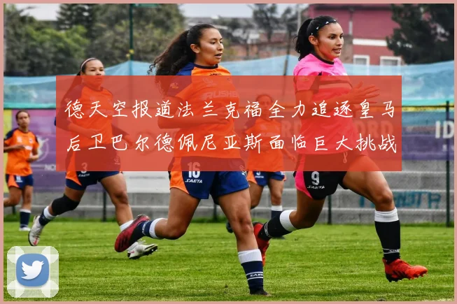 德天空报道法兰克福全力追逐皇马后卫巴尔德佩尼亚斯面临巨大挑战