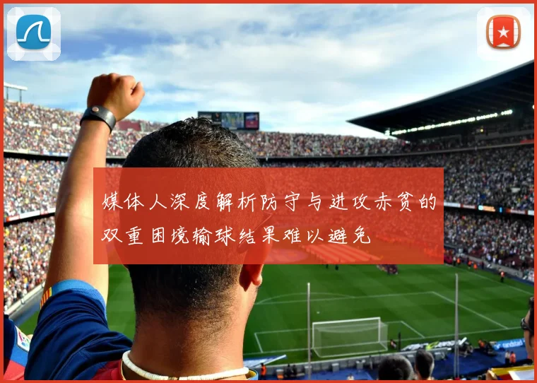 媒体人深度解析防守与进攻赤贫的双重困境输球结果难以避免