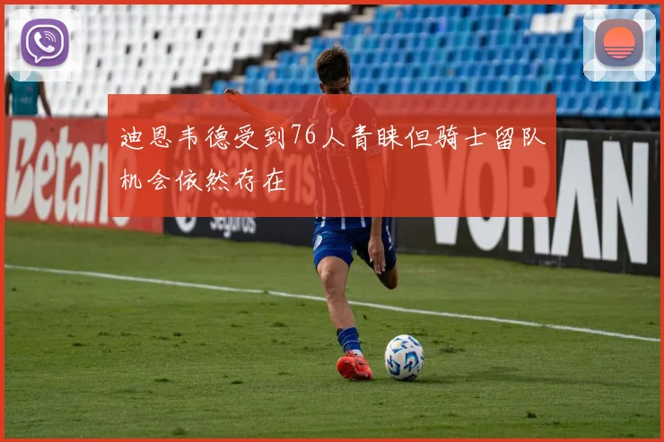 迪恩韦德受到76人青睐但骑士留队机会依然存在