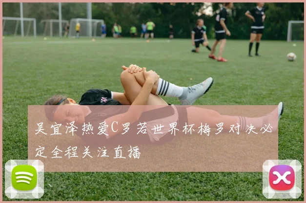 吴宜泽热爱C罗若世界杯梅罗对决必定全程关注直播