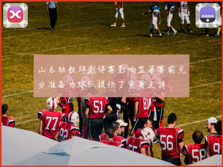 山东助教邱彪停赛影响显著赛前充分准备为球队提供了重要支持