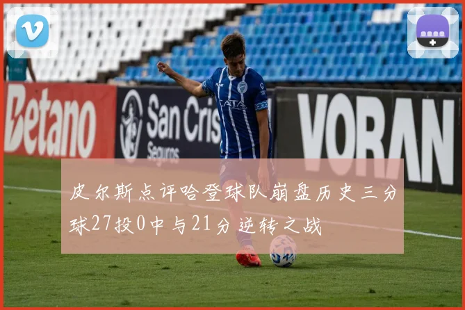 皮尔斯点评哈登球队崩盘历史三分球27投0中与21分逆转之战