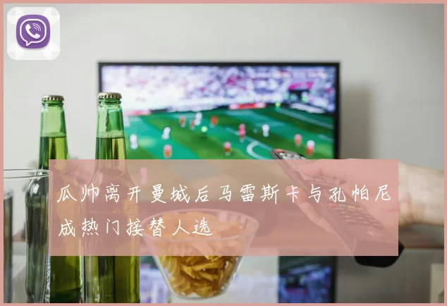 瓜帅离开曼城后马雷斯卡与孔帕尼成热门接替人选
