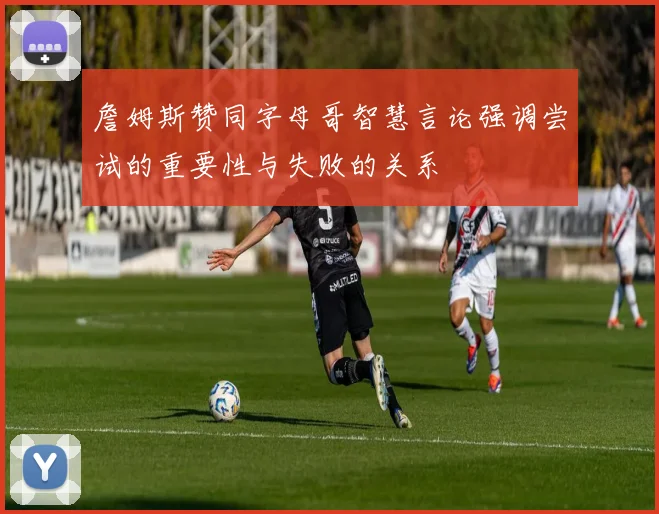 詹姆斯赞同字母哥智慧言论强调尝试的重要性与失败的关系