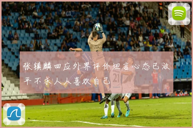 张镇麟回应外界评价坦言心态已放平不求人人喜欢自己