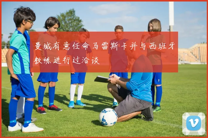 曼城有意任命马雷斯卡并与西班牙教练进行过洽谈