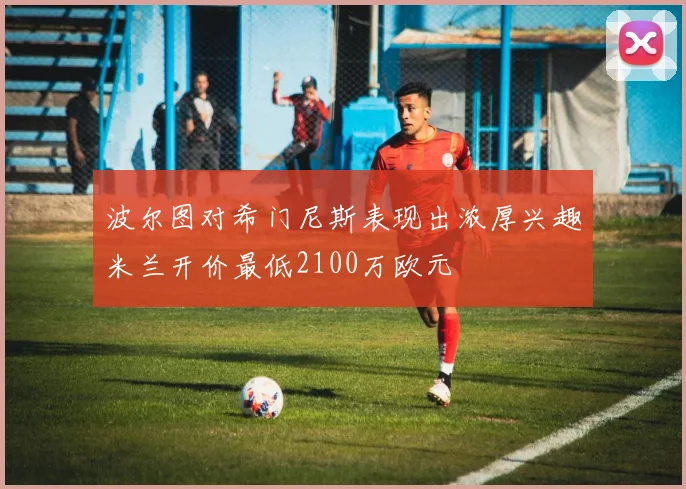 波尔图对希门尼斯表现出浓厚兴趣米兰开价最低2100万欧元
