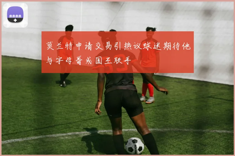 莫兰特申请交易引热议球迷期待他与字母哥或国王联手