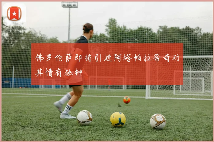 佛罗伦萨即将引进阿塔帕拉蒂奇对其情有独钟