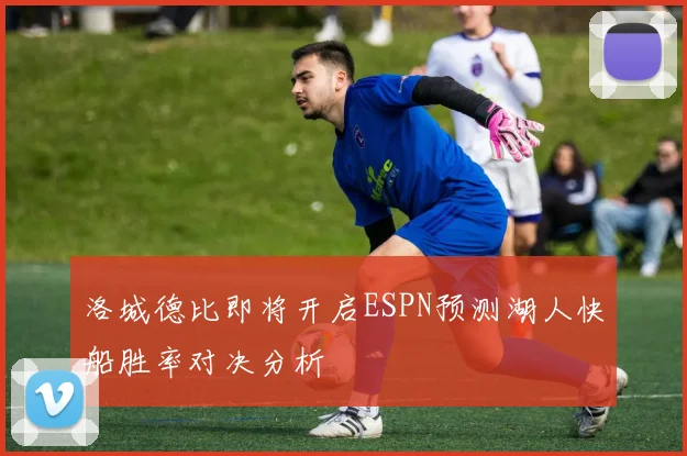洛城德比即将开启ESPN预测湖人快船胜率对决分析