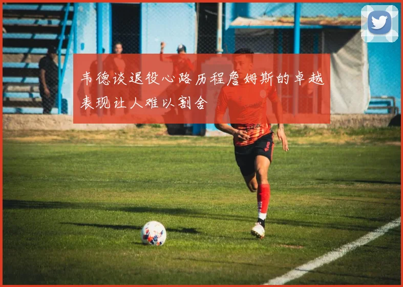 韦德谈退役心路历程詹姆斯的卓越表现让人难以割舍