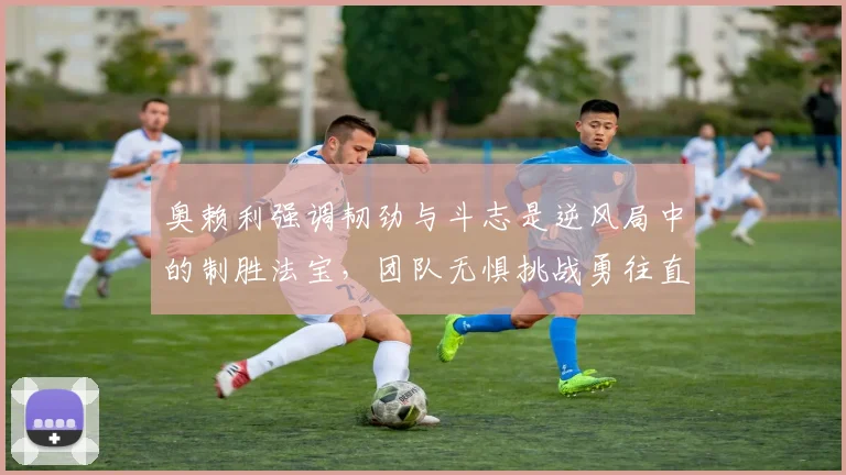 奥赖利强调韧劲与斗志是逆风局中的制胜法宝，团队无惧挑战勇往直前