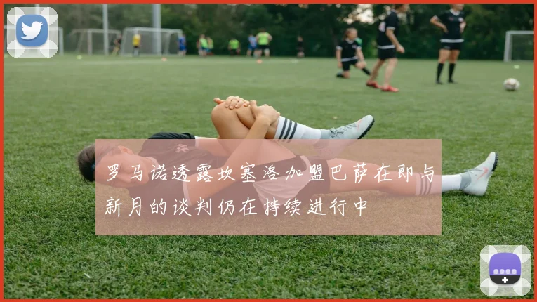 罗马诺透露坎塞洛加盟巴萨在即与新月的谈判仍在持续进行中