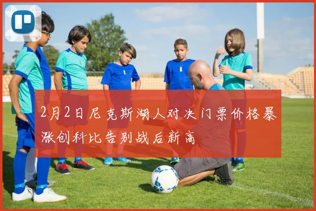 2月2日尼克斯湖人对决门票价格暴涨创科比告别战后新高