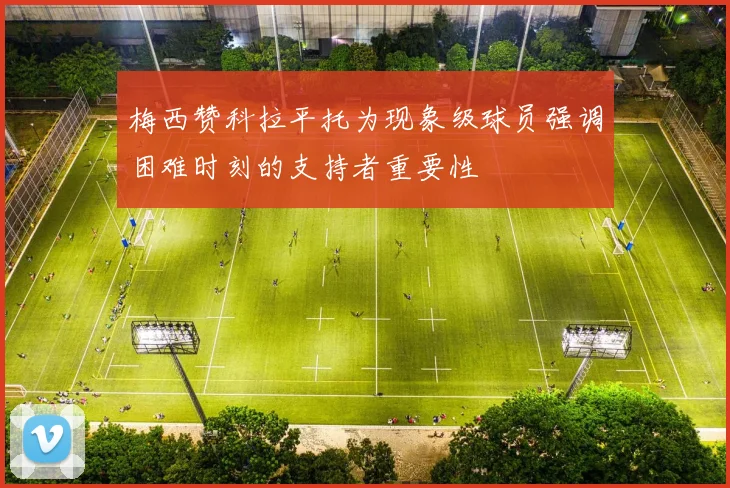 梅西赞科拉平托为现象级球员强调困难时刻的支持者重要性