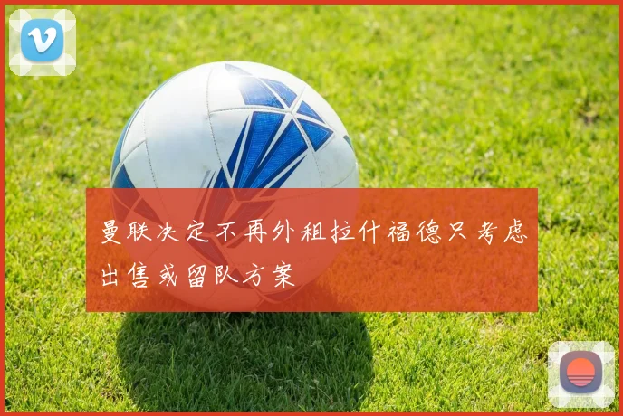 曼联决定不再外租拉什福德只考虑出售或留队方案