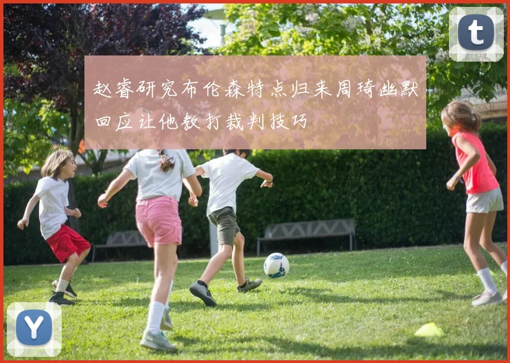 赵睿研究布伦森特点归来周琦幽默回应让他教打裁判技巧