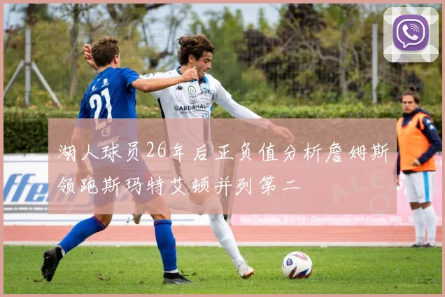 湖人球员26年后正负值分析詹姆斯领跑斯玛特艾顿并列第二