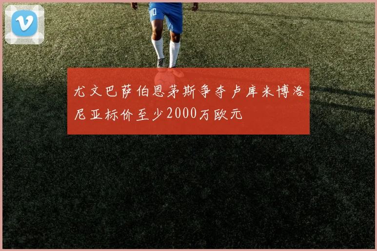尤文巴萨伯恩茅斯争夺卢库米博洛尼亚标价至少2000万欧元