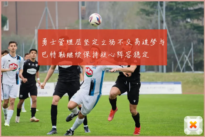 勇士管理层坚定立场不交易追梦与巴特勒继续保持核心阵容稳定