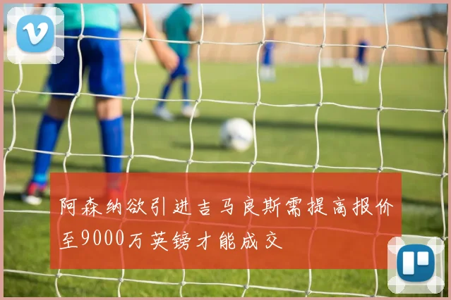 阿森纳欲引进吉马良斯需提高报价至9000万英镑才能成交