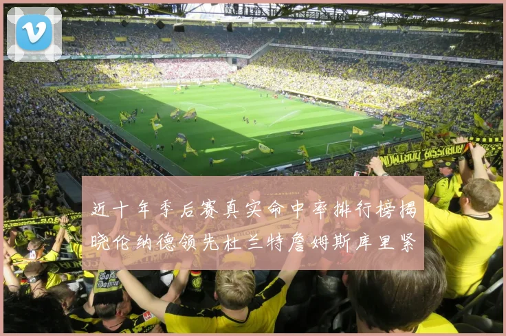 近十年季后赛真实命中率排行榜揭晓伦纳德领先杜兰特詹姆斯库里紧随其后