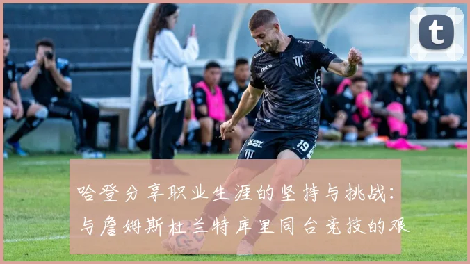哈登分享职业生涯的坚持与挑战：与詹姆斯杜兰特库里同台竞技的艰辛