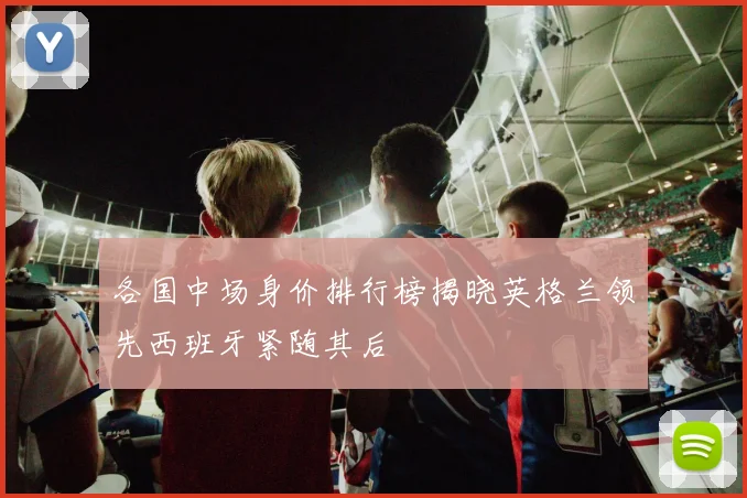 各国中场身价排行榜揭晓英格兰领先西班牙紧随其后