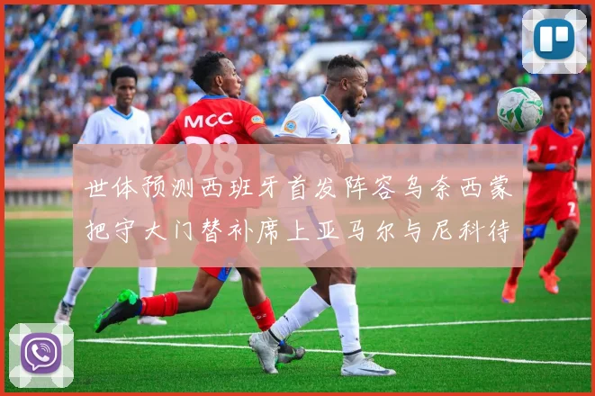 世体预测西班牙首发阵容乌奈西蒙把守大门替补席上亚马尔与尼科待命