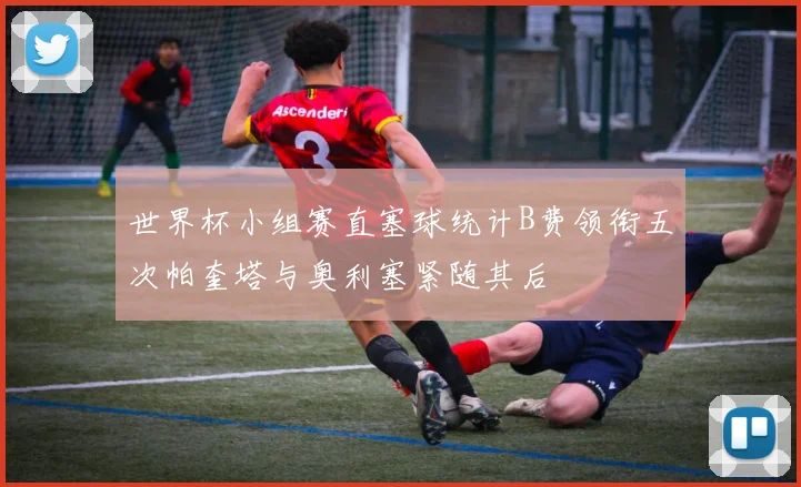 世界杯小组赛直塞球统计B费领衔五次帕奎塔与奥利塞紧随其后