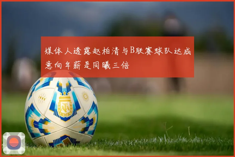 媒体人透露赵柏清与B联赛球队达成意向年薪是同曦三倍