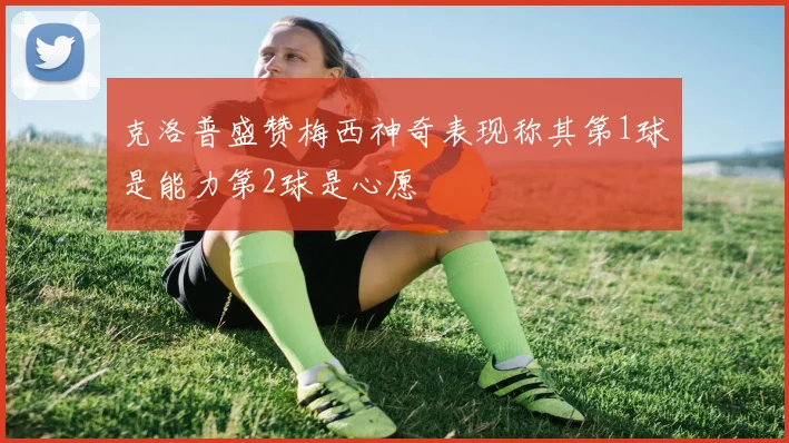克洛普盛赞梅西神奇表现称其第1球是能力第2球是心愿