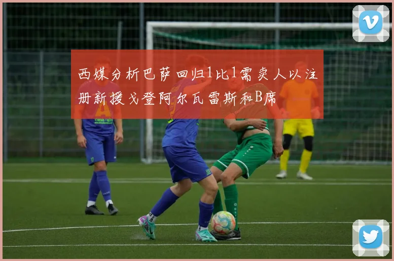 西媒分析巴萨回归1比1需卖人以注册新援戈登阿尔瓦雷斯和B席