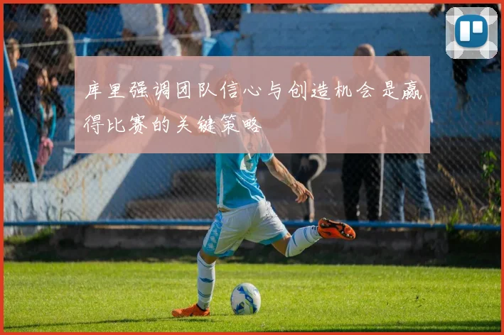 库里强调团队信心与创造机会是赢得比赛的关键策略