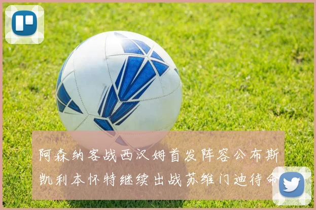 阿森纳客战西汉姆首发阵容公布斯凯利本怀特继续出战苏维门迪待命替补