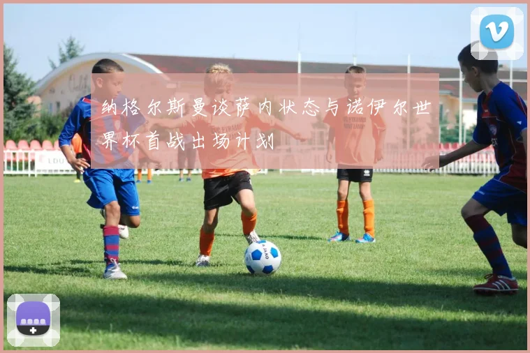 纳格尔斯曼谈萨内状态与诺伊尔世界杯首战出场计划
