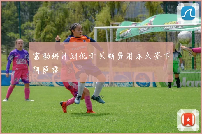 富勒姆计划低于买断费用永久签下阿萨雷